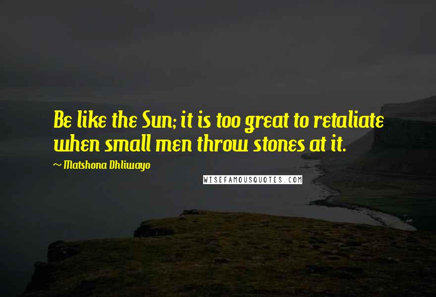 Matshona Dhliwayo Quotes: Be like the Sun; it is too great to retaliate when small men throw stones at it.