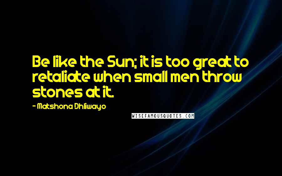 Matshona Dhliwayo Quotes: Be like the Sun; it is too great to retaliate when small men throw stones at it.