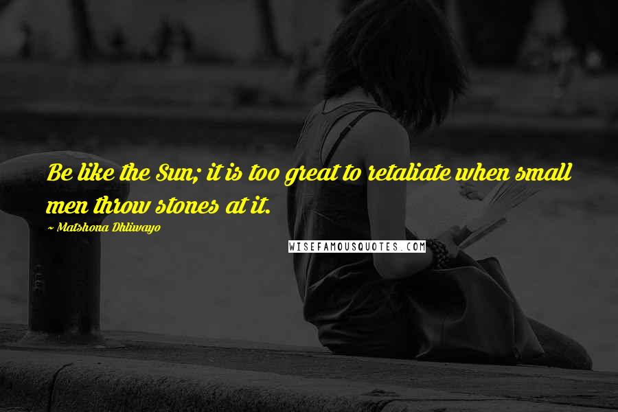 Matshona Dhliwayo Quotes: Be like the Sun; it is too great to retaliate when small men throw stones at it.