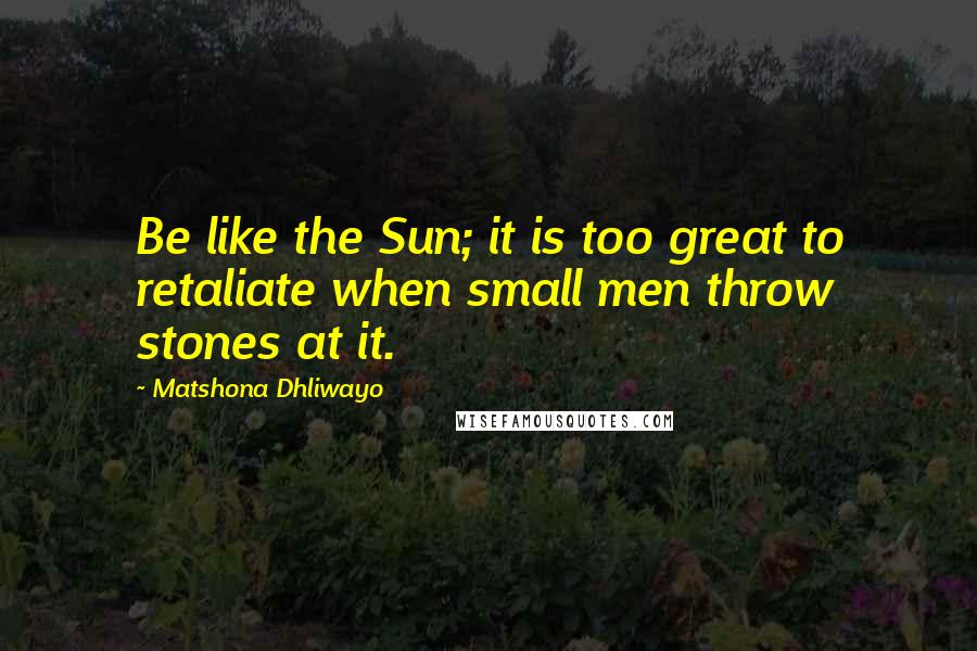 Matshona Dhliwayo Quotes: Be like the Sun; it is too great to retaliate when small men throw stones at it.