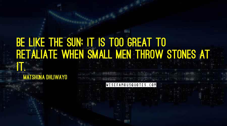 Matshona Dhliwayo Quotes: Be like the Sun; it is too great to retaliate when small men throw stones at it.