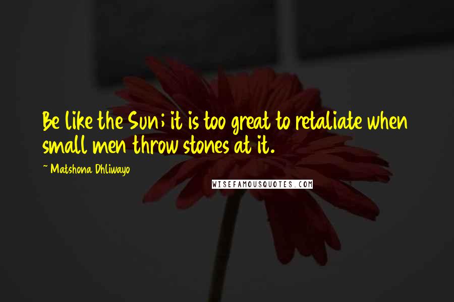 Matshona Dhliwayo Quotes: Be like the Sun; it is too great to retaliate when small men throw stones at it.