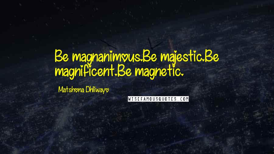 Matshona Dhliwayo Quotes: Be magnanimous.Be majestic.Be magnificent.Be magnetic.