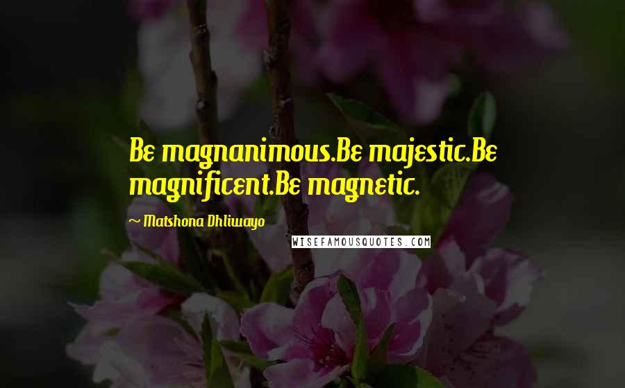 Matshona Dhliwayo Quotes: Be magnanimous.Be majestic.Be magnificent.Be magnetic.