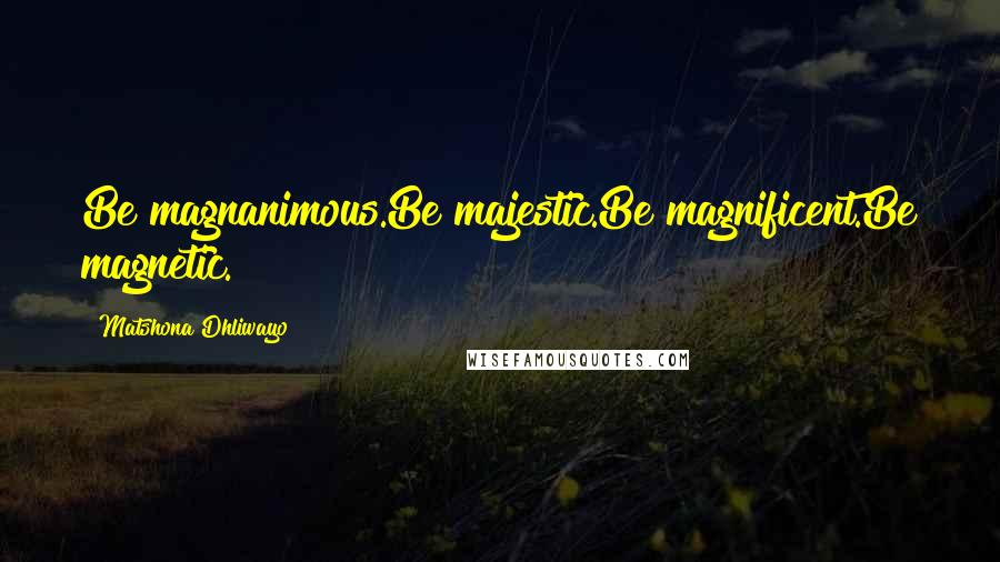 Matshona Dhliwayo Quotes: Be magnanimous.Be majestic.Be magnificent.Be magnetic.