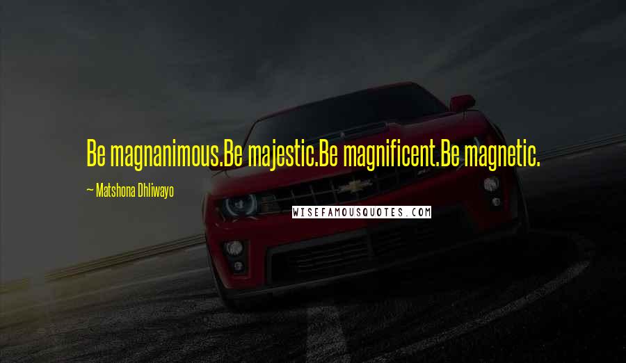 Matshona Dhliwayo Quotes: Be magnanimous.Be majestic.Be magnificent.Be magnetic.