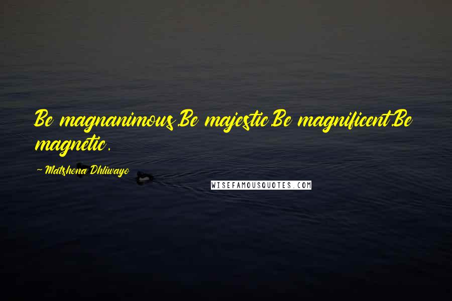Matshona Dhliwayo Quotes: Be magnanimous.Be majestic.Be magnificent.Be magnetic.
