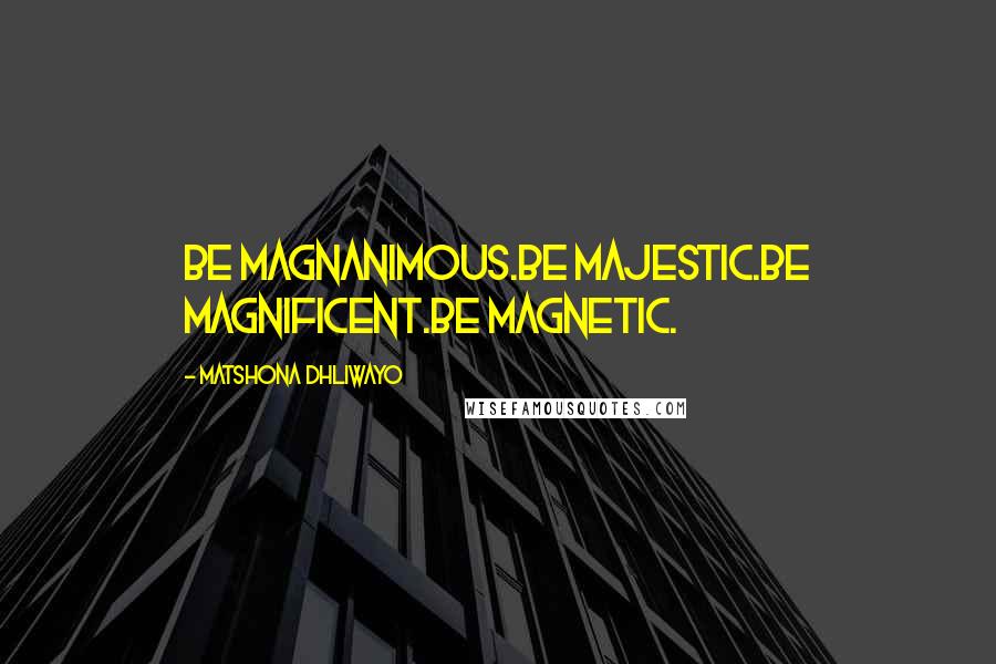 Matshona Dhliwayo Quotes: Be magnanimous.Be majestic.Be magnificent.Be magnetic.