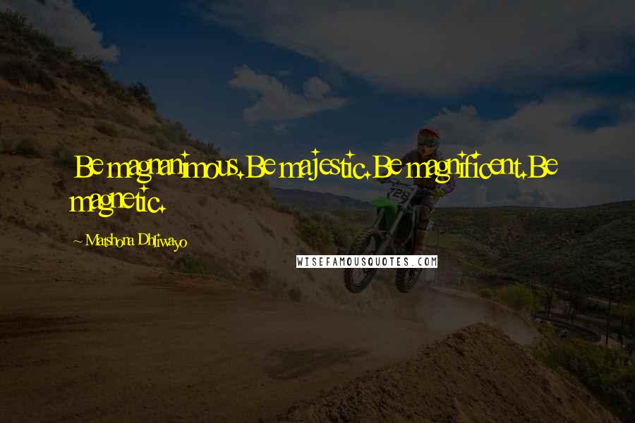 Matshona Dhliwayo Quotes: Be magnanimous.Be majestic.Be magnificent.Be magnetic.