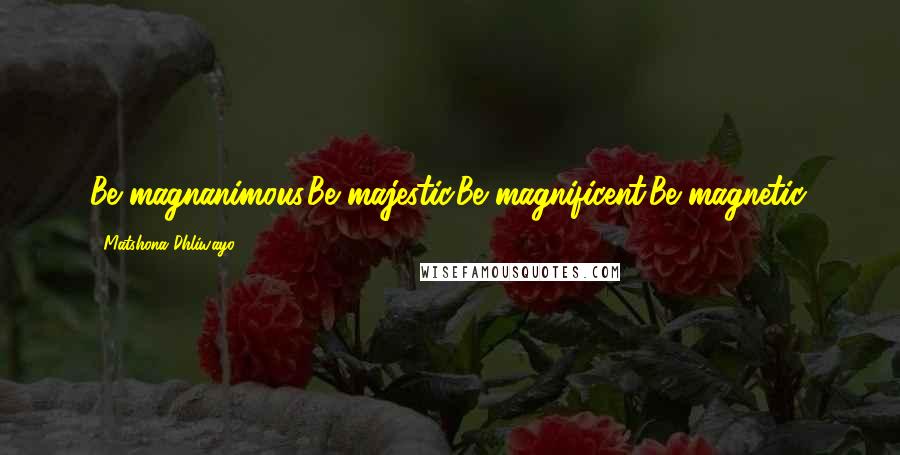Matshona Dhliwayo Quotes: Be magnanimous.Be majestic.Be magnificent.Be magnetic.