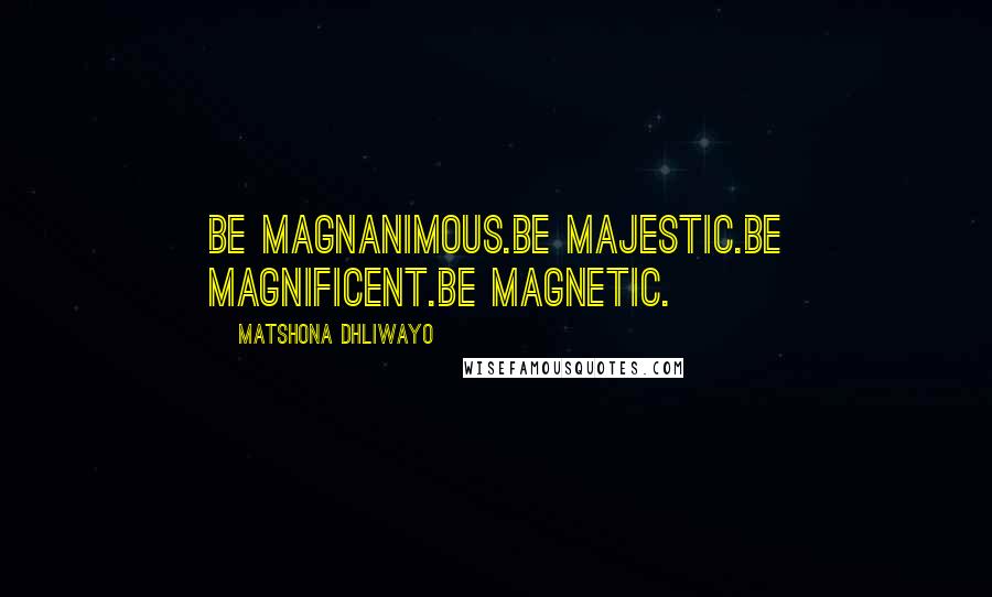 Matshona Dhliwayo Quotes: Be magnanimous.Be majestic.Be magnificent.Be magnetic.