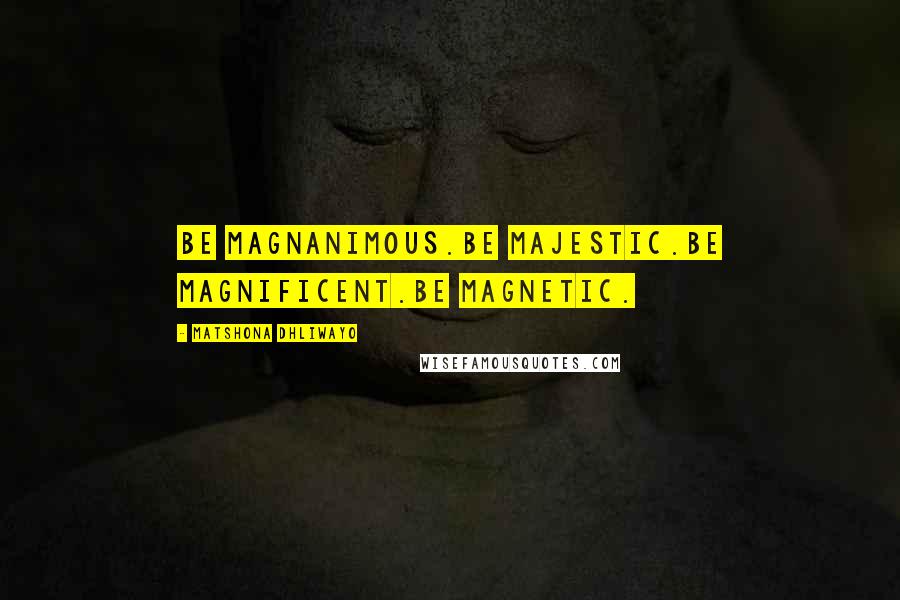 Matshona Dhliwayo Quotes: Be magnanimous.Be majestic.Be magnificent.Be magnetic.