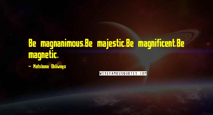 Matshona Dhliwayo Quotes: Be magnanimous.Be majestic.Be magnificent.Be magnetic.