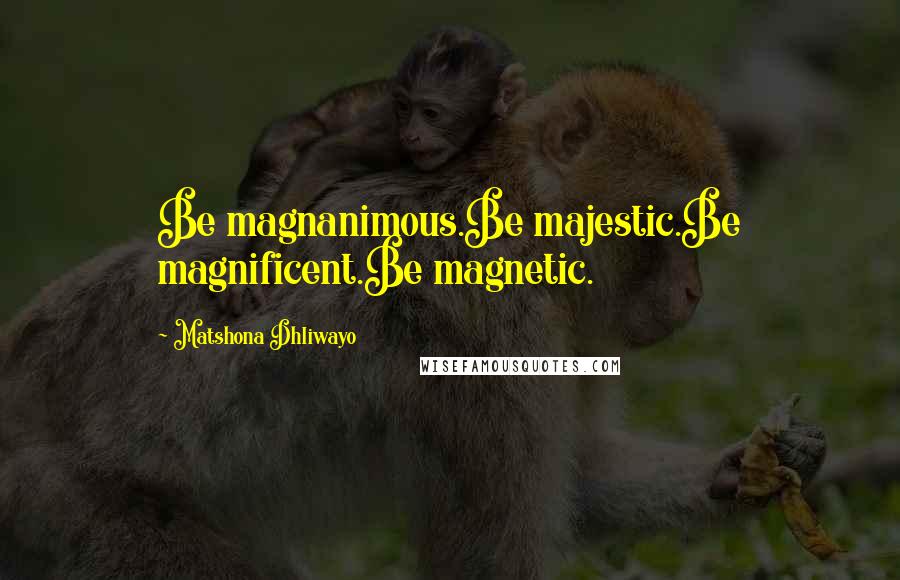 Matshona Dhliwayo Quotes: Be magnanimous.Be majestic.Be magnificent.Be magnetic.
