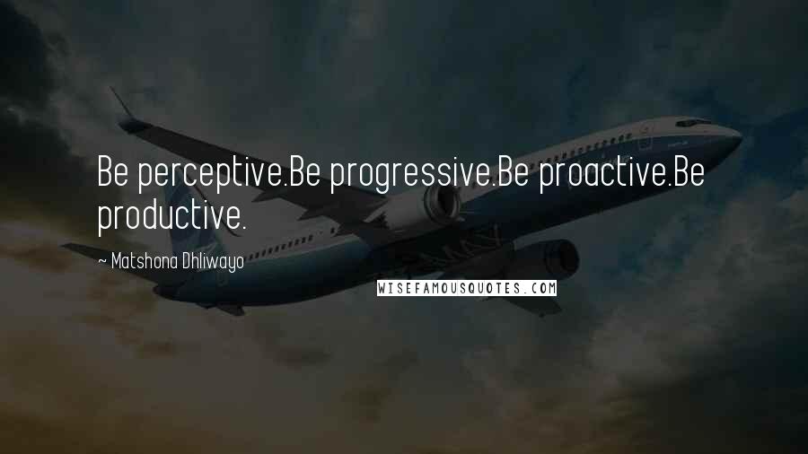 Matshona Dhliwayo Quotes: Be perceptive.Be progressive.Be proactive.Be productive.