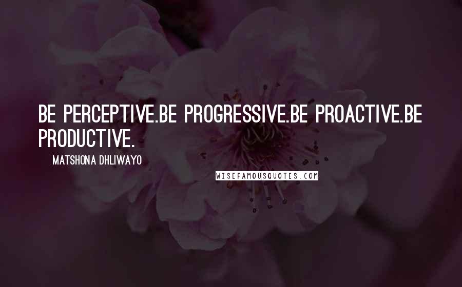 Matshona Dhliwayo Quotes: Be perceptive.Be progressive.Be proactive.Be productive.