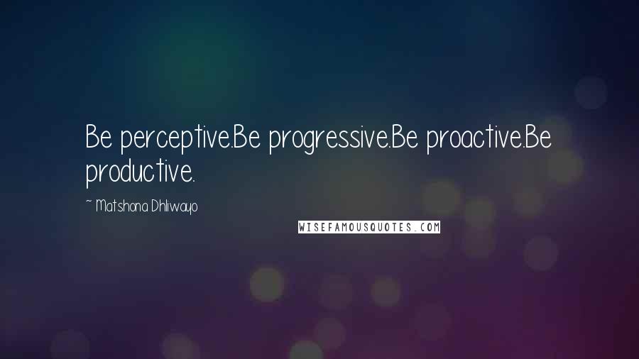 Matshona Dhliwayo Quotes: Be perceptive.Be progressive.Be proactive.Be productive.