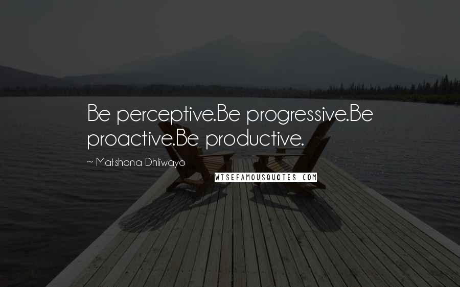 Matshona Dhliwayo Quotes: Be perceptive.Be progressive.Be proactive.Be productive.