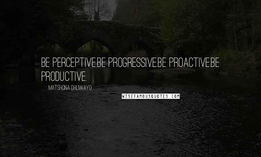 Matshona Dhliwayo Quotes: Be perceptive.Be progressive.Be proactive.Be productive.