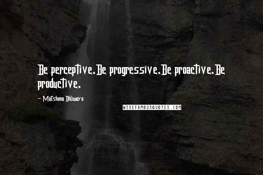 Matshona Dhliwayo Quotes: Be perceptive.Be progressive.Be proactive.Be productive.