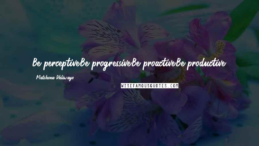 Matshona Dhliwayo Quotes: Be perceptive.Be progressive.Be proactive.Be productive.