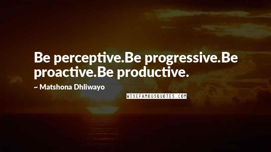 Matshona Dhliwayo Quotes: Be perceptive.Be progressive.Be proactive.Be productive.