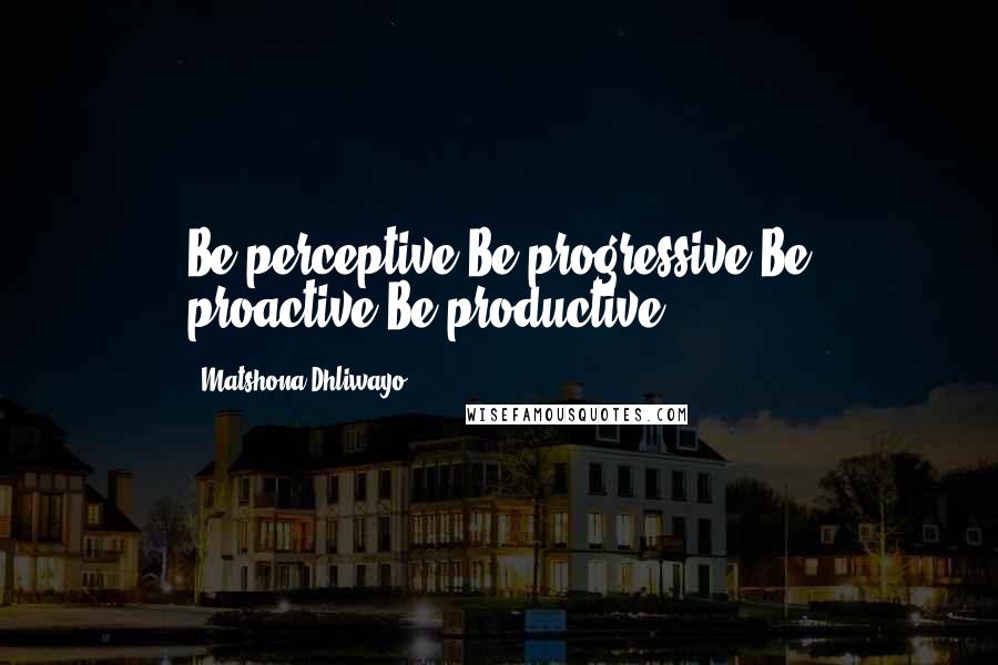 Matshona Dhliwayo Quotes: Be perceptive.Be progressive.Be proactive.Be productive.