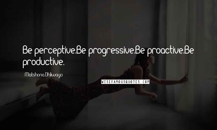 Matshona Dhliwayo Quotes: Be perceptive.Be progressive.Be proactive.Be productive.