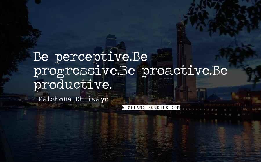 Matshona Dhliwayo Quotes: Be perceptive.Be progressive.Be proactive.Be productive.