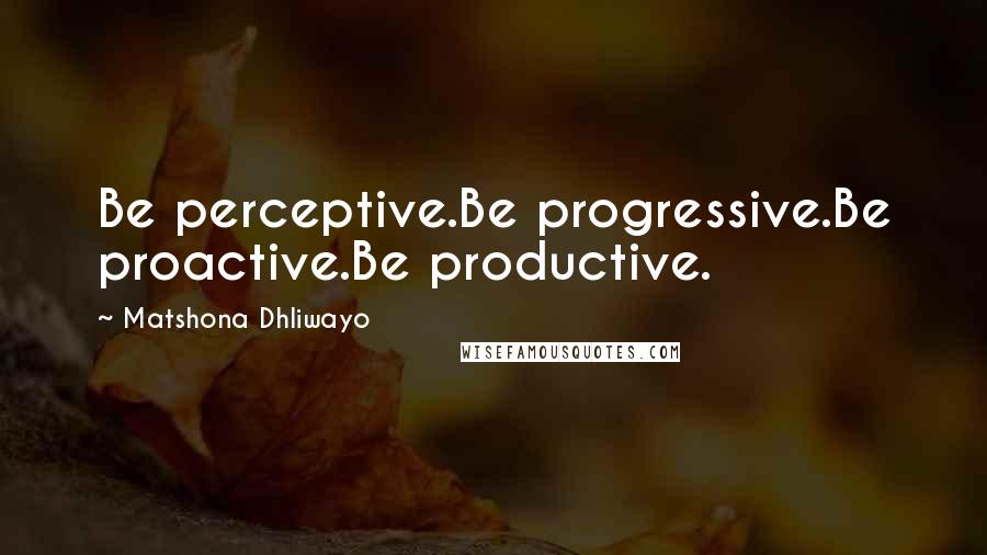 Matshona Dhliwayo Quotes: Be perceptive.Be progressive.Be proactive.Be productive.