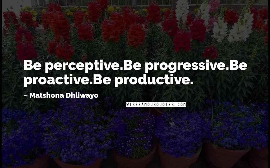 Matshona Dhliwayo Quotes: Be perceptive.Be progressive.Be proactive.Be productive.