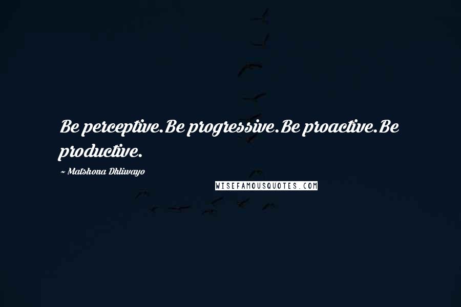 Matshona Dhliwayo Quotes: Be perceptive.Be progressive.Be proactive.Be productive.