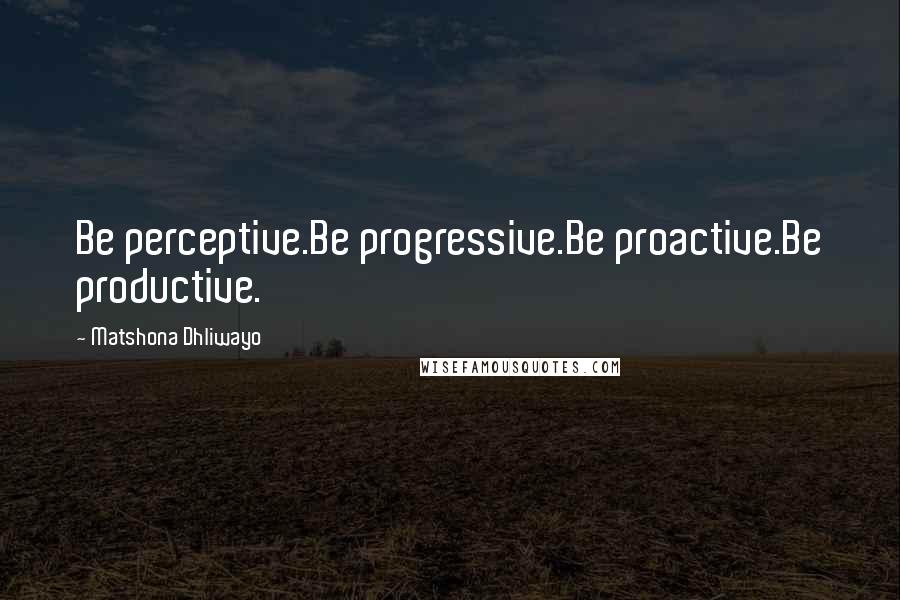 Matshona Dhliwayo Quotes: Be perceptive.Be progressive.Be proactive.Be productive.