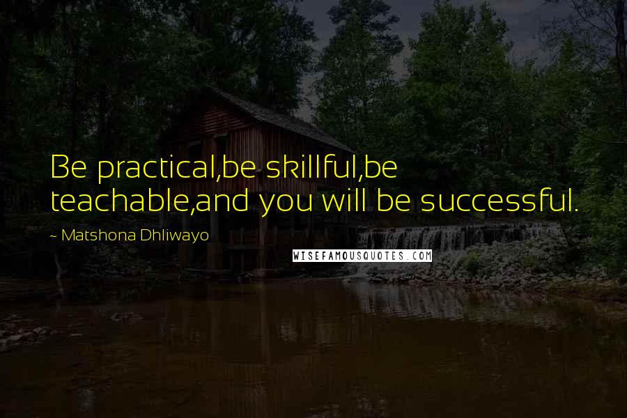 Matshona Dhliwayo Quotes: Be practical,be skillful,be teachable,and you will be successful.