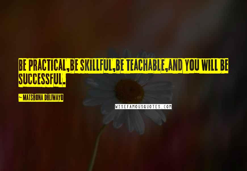 Matshona Dhliwayo Quotes: Be practical,be skillful,be teachable,and you will be successful.