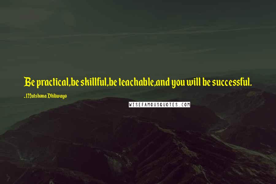 Matshona Dhliwayo Quotes: Be practical,be skillful,be teachable,and you will be successful.