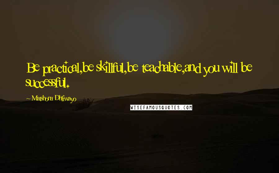 Matshona Dhliwayo Quotes: Be practical,be skillful,be teachable,and you will be successful.