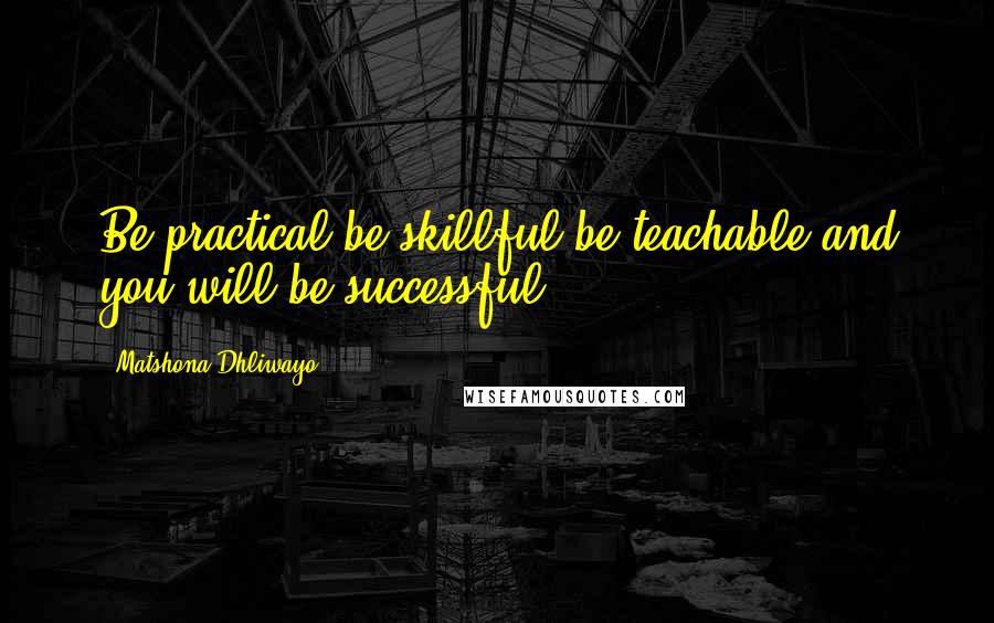 Matshona Dhliwayo Quotes: Be practical,be skillful,be teachable,and you will be successful.