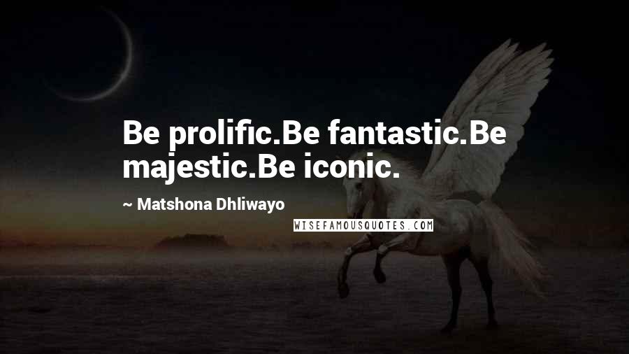 Matshona Dhliwayo Quotes: Be prolific.Be fantastic.Be majestic.Be iconic.