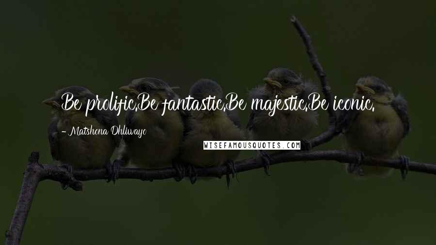 Matshona Dhliwayo Quotes: Be prolific.Be fantastic.Be majestic.Be iconic.