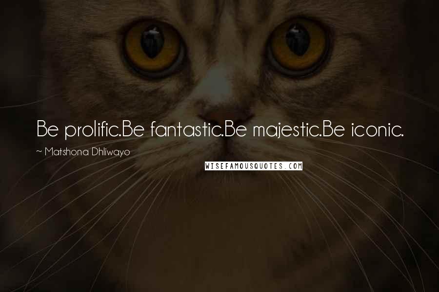 Matshona Dhliwayo Quotes: Be prolific.Be fantastic.Be majestic.Be iconic.