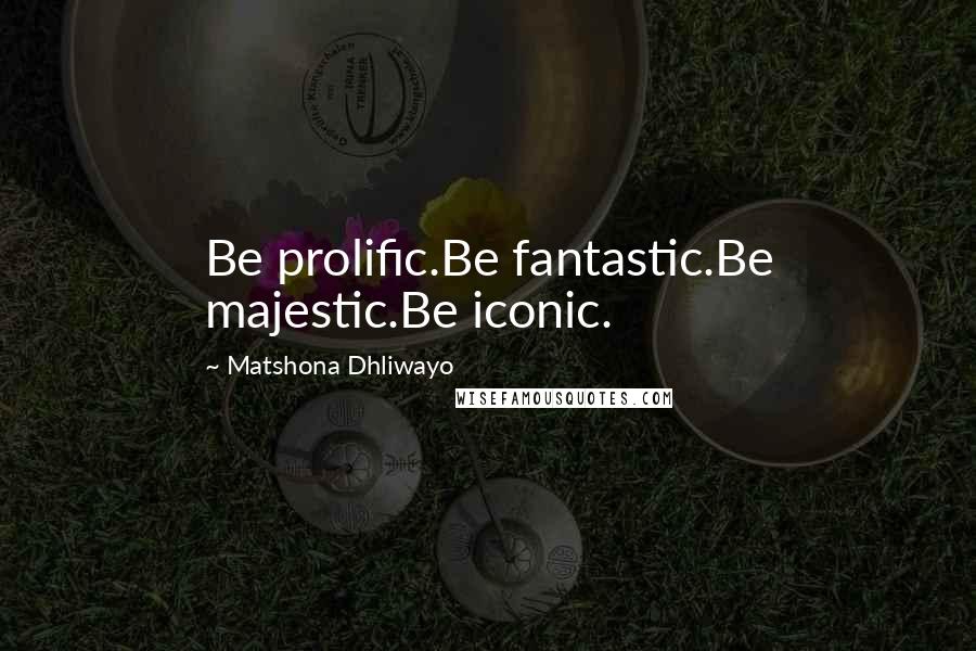 Matshona Dhliwayo Quotes: Be prolific.Be fantastic.Be majestic.Be iconic.