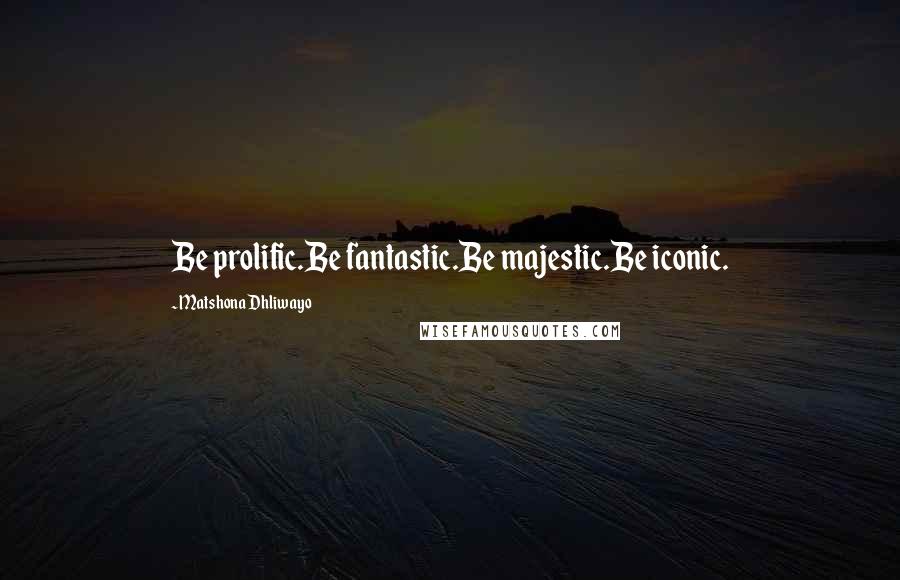 Matshona Dhliwayo Quotes: Be prolific.Be fantastic.Be majestic.Be iconic.