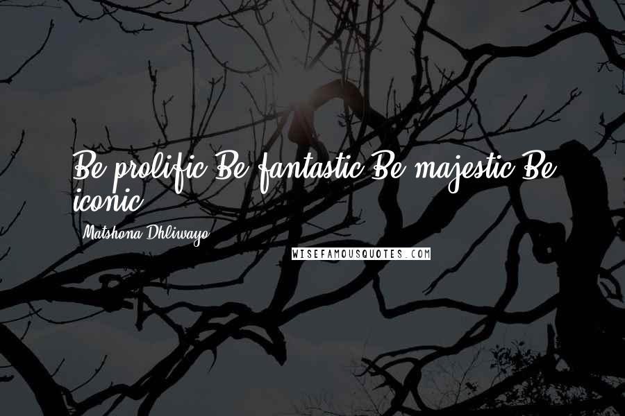 Matshona Dhliwayo Quotes: Be prolific.Be fantastic.Be majestic.Be iconic.