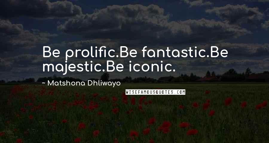 Matshona Dhliwayo Quotes: Be prolific.Be fantastic.Be majestic.Be iconic.