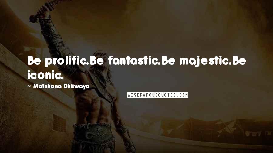 Matshona Dhliwayo Quotes: Be prolific.Be fantastic.Be majestic.Be iconic.