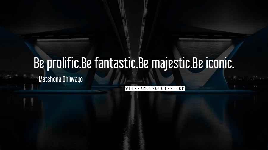 Matshona Dhliwayo Quotes: Be prolific.Be fantastic.Be majestic.Be iconic.