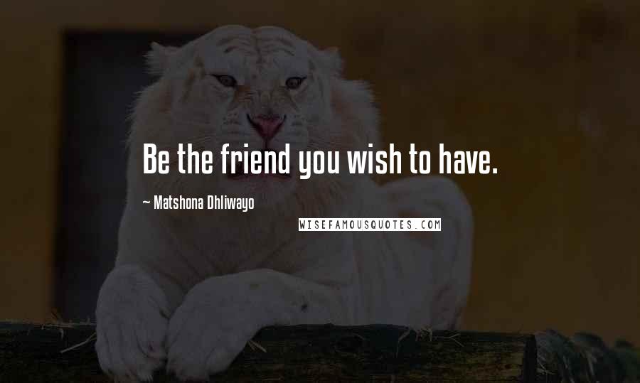 Matshona Dhliwayo Quotes: Be the friend you wish to have.