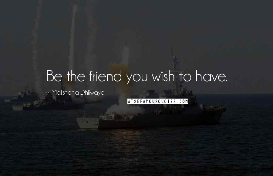 Matshona Dhliwayo Quotes: Be the friend you wish to have.