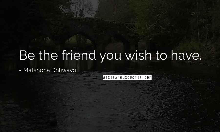Matshona Dhliwayo Quotes: Be the friend you wish to have.